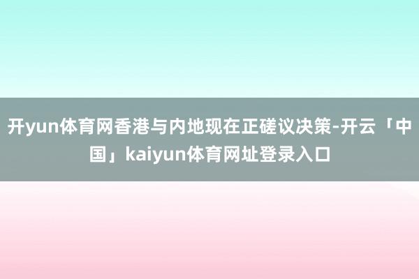 开yun体育网香港与内地现在正磋议决策-开云「中国」kaiyun体育网址登录入口