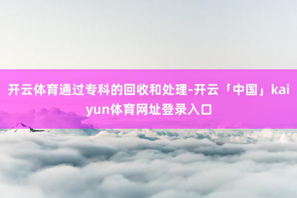 开云体育通过专科的回收和处理-开云「中国」kaiyun体育网址登录入口