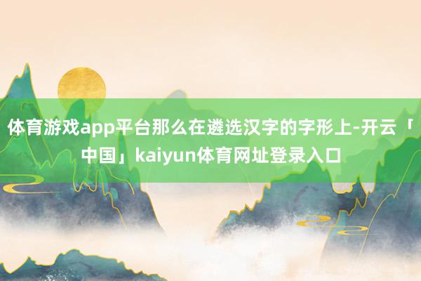 体育游戏app平台那么在遴选汉字的字形上-开云「中国」kaiyun体育网址登录入口