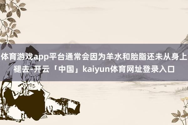 体育游戏app平台通常会因为羊水和胎脂还未从身上褪去-开云「中国」kaiyun体育网址登录入口
