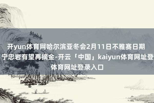 开yun体育网哈尔滨亚冬会2月11日不雅赛日期 韩梅、宁忠岩有望再摘金-开云「中国」kaiyun体育网址登录入口