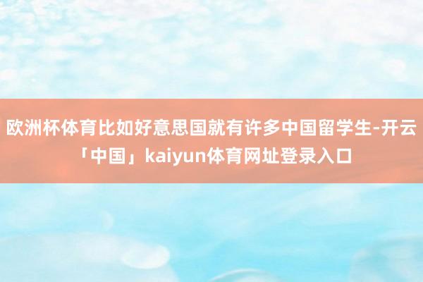 欧洲杯体育比如好意思国就有许多中国留学生-开云「中国」kaiyun体育网址登录入口