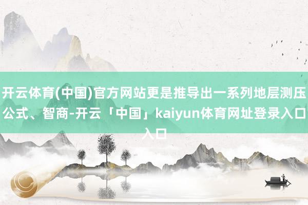 开云体育(中国)官方网站更是推导出一系列地层测压公式、智商-开云「中国」kaiyun体育网址登录入口
