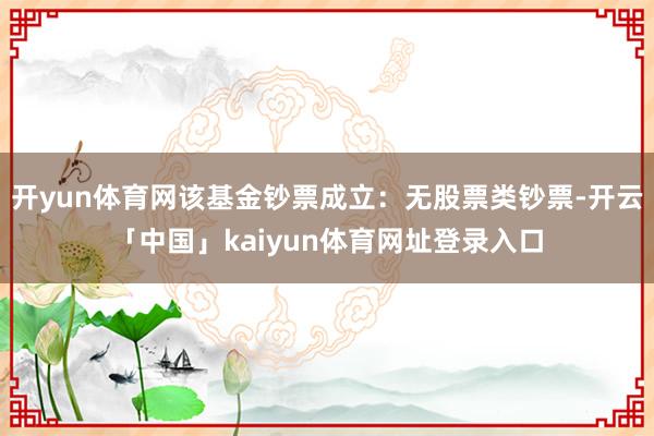 开yun体育网该基金钞票成立：无股票类钞票-开云「中国」kaiyun体育网址登录入口