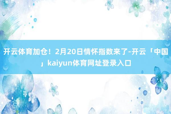 开云体育加仓！2月20日情怀指数来了-开云「中国」kaiyun体育网址登录入口