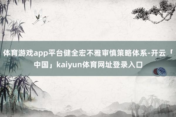 体育游戏app平台健全宏不雅审慎策略体系-开云「中国」kaiyun体育网址登录入口