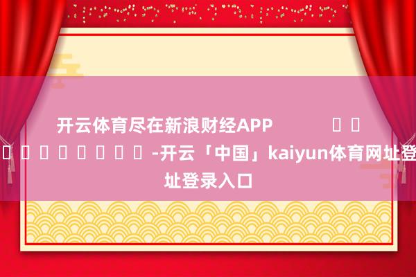 开云体育尽在新浪财经APP            													-开云「中国」kaiyun体育网址登录入口