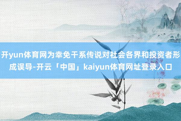 开yun体育网为幸免干系传说对社会各界和投资者形成误导-开云「中国」kaiyun体育网址登录入口