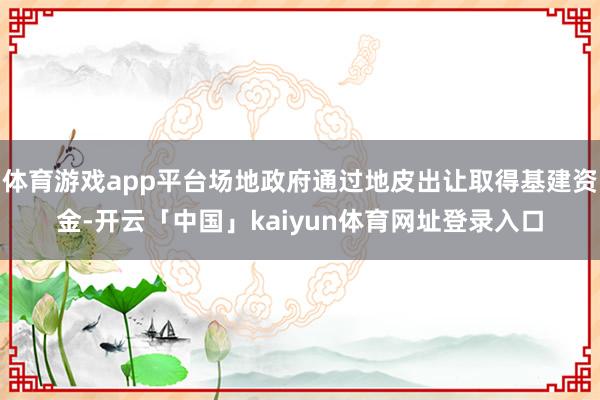 体育游戏app平台场地政府通过地皮出让取得基建资金-开云「中国」kaiyun体育网址登录入口