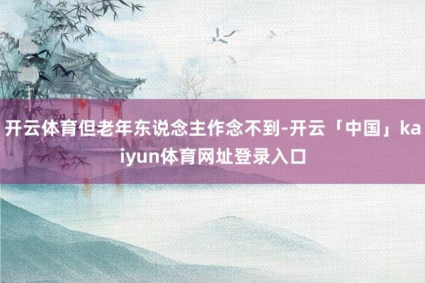 开云体育但老年东说念主作念不到-开云「中国」kaiyun体育网址登录入口