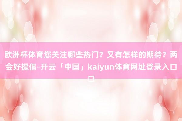 欧洲杯体育您关注哪些热门？又有怎样的期待？　　两会好提倡-开云「中国」kaiyun体育网址登录入口