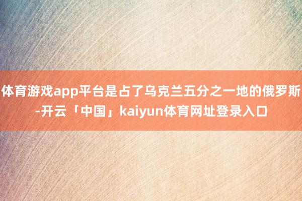 体育游戏app平台是占了乌克兰五分之一地的俄罗斯-开云「中国」kaiyun体育网址登录入口