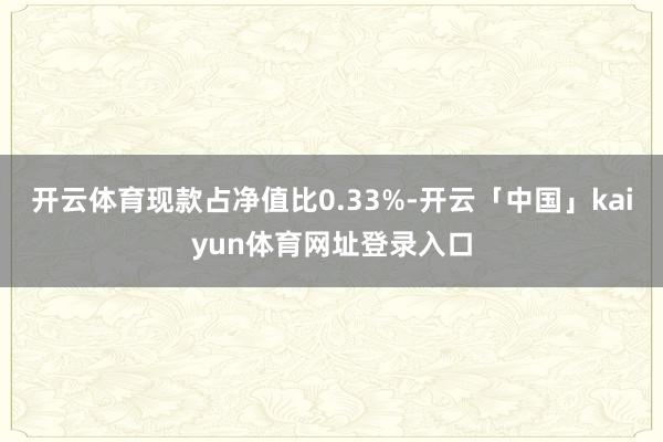 开云体育现款占净值比0.33%-开云「中国」kaiyun体育网址登录入口