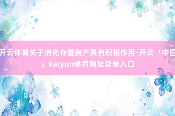 开云体育关于消化存量房产具有积极作用-开云「中国」kaiyun体育网址登录入口