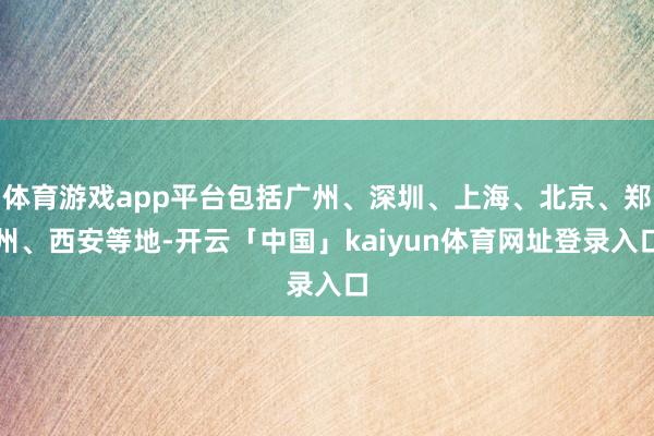 体育游戏app平台包括广州、深圳、上海、北京、郑州、西安等地-开云「中国」kaiyun体育网址登录入口