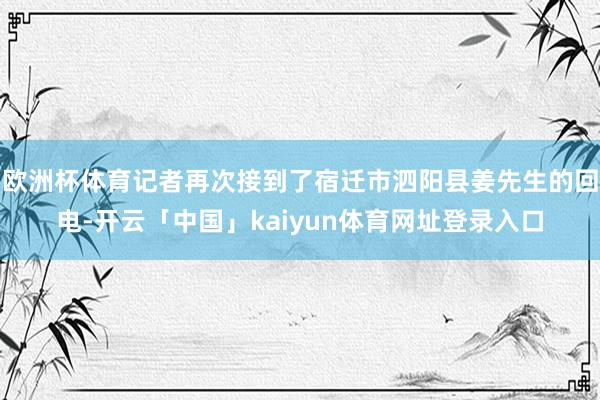 欧洲杯体育记者再次接到了宿迁市泗阳县姜先生的回电-开云「中国」kaiyun体育网址登录入口