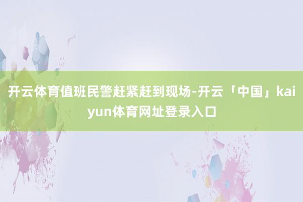 开云体育值班民警赶紧赶到现场-开云「中国」kaiyun体育网址登录入口