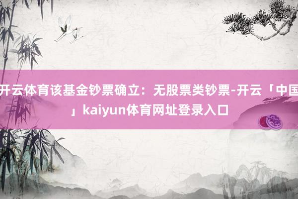 开云体育该基金钞票确立：无股票类钞票-开云「中国」kaiyun体育网址登录入口