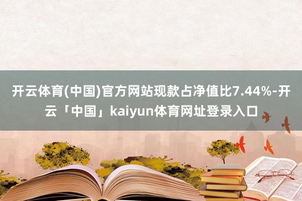 开云体育(中国)官方网站现款占净值比7.44%-开云「中国」kaiyun体育网址登录入口