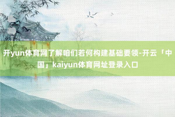 开yun体育网了解咱们若何构建基础要领-开云「中国」kaiyun体育网址登录入口