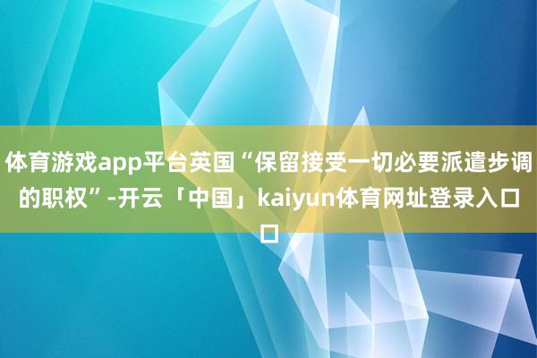 体育游戏app平台英国“保留接受一切必要派遣步调的职权”-开云「中国」kaiyun体育网址登录入口