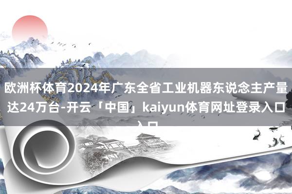 欧洲杯体育2024年广东全省工业机器东说念主产量达24万台-开云「中国」kaiyun体育网址登录入口