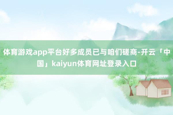 体育游戏app平台好多成员已与咱们磋商-开云「中国」kaiyun体育网址登录入口