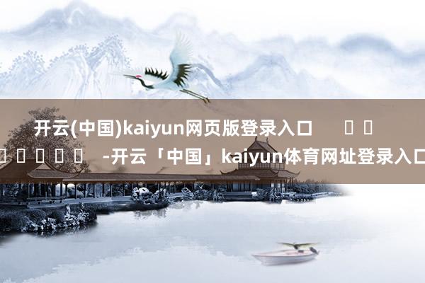 开云(中国)kaiyun网页版登录入口      		  					  -开云「中国」kaiyun体育网址登录入口