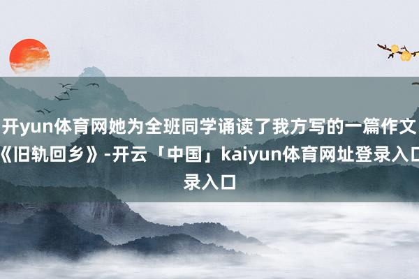 开yun体育网她为全班同学诵读了我方写的一篇作文《旧轨回乡》-开云「中国」kaiyun体育网址登录入口