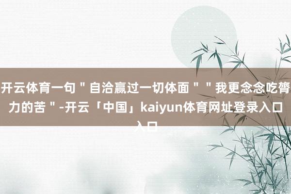 开云体育一句＂自洽赢过一切体面＂＂我更念念吃膂力的苦＂-开云「中国」kaiyun体育网址登录入口