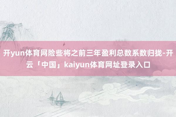 开yun体育网险些将之前三年盈利总数系数归拢-开云「中国」kaiyun体育网址登录入口