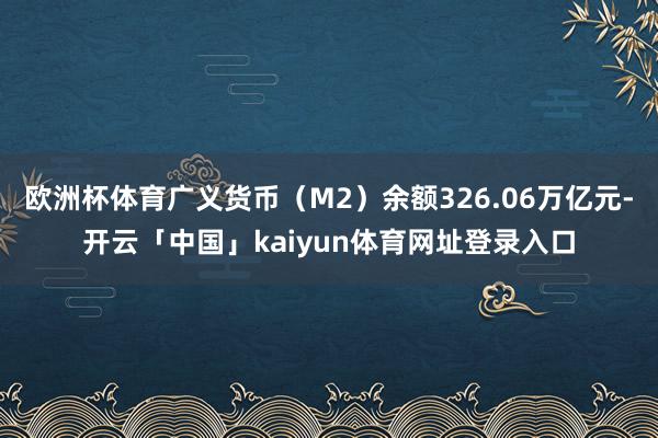 欧洲杯体育广义货币（M2）余额326.06万亿元-开云「中国」kaiyun体育网址登录入口
