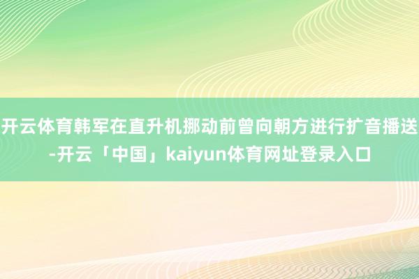 开云体育韩军在直升机挪动前曾向朝方进行扩音播送-开云「中国」kaiyun体育网址登录入口