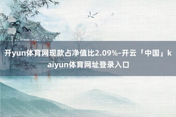 开yun体育网现款占净值比2.09%-开云「中国」kaiyun体育网址登录入口