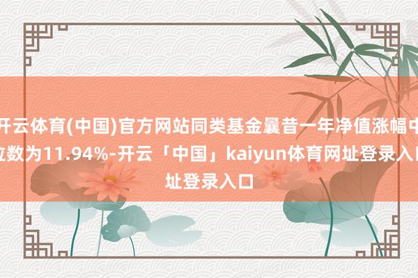 开云体育(中国)官方网站同类基金曩昔一年净值涨幅中位数为11.94%-开云「中国」kaiyun体育网址登录入口