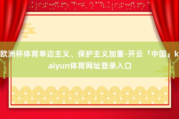 欧洲杯体育单边主义、保护主义加重-开云「中国」kaiyun体育网址登录入口