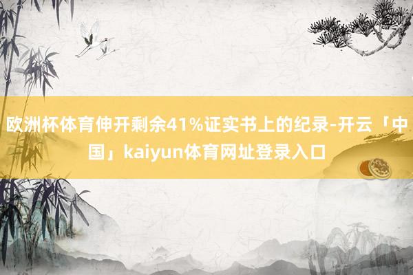 欧洲杯体育伸开剩余41%证实书上的纪录-开云「中国」kaiyun体育网址登录入口