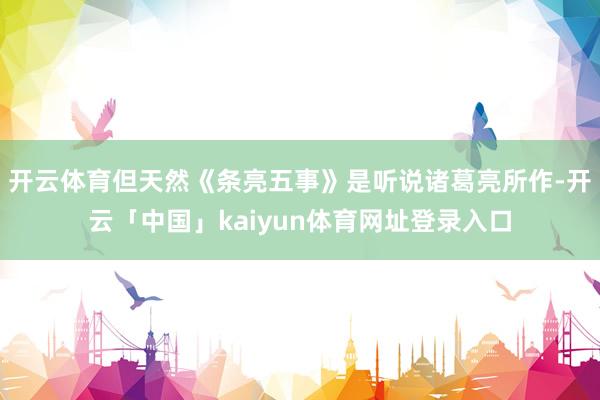 开云体育但天然《条亮五事》是听说诸葛亮所作-开云「中国」kaiyun体育网址登录入口