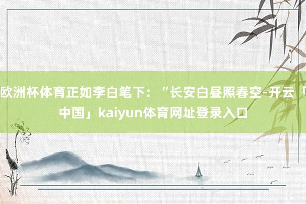 欧洲杯体育正如李白笔下：“长安白昼照春空-开云「中国」kaiyun体育网址登录入口
