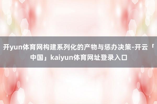 开yun体育网构建系列化的产物与惩办决策-开云「中国」kaiyun体育网址登录入口
