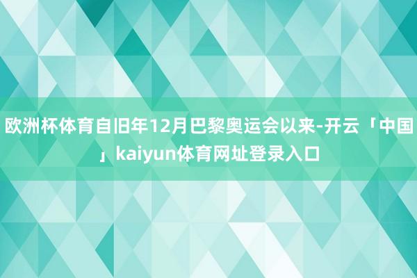 欧洲杯体育自旧年12月巴黎奥运会以来-开云「中国」kaiyun体育网址登录入口