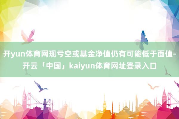 开yun体育网现亏空或基金净值仍有可能低于面值-开云「中国」kaiyun体育网址登录入口