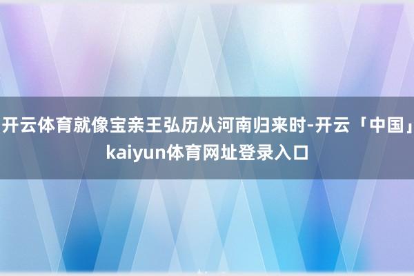 开云体育就像宝亲王弘历从河南归来时-开云「中国」kaiyun体育网址登录入口