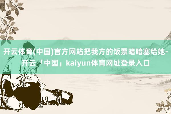 开云体育(中国)官方网站把我方的饭票暗暗塞给她-开云「中国」kaiyun体育网址登录入口