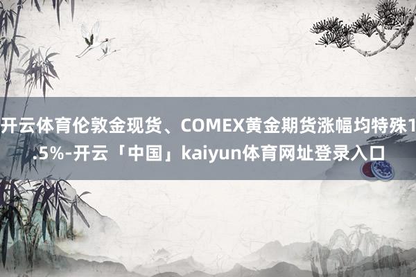 开云体育伦敦金现货、COMEX黄金期货涨幅均特殊1.5%-开云「中国」kaiyun体育网址登录入口