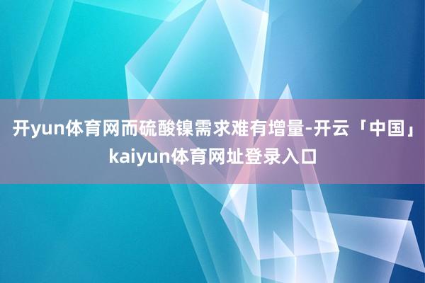 开yun体育网而硫酸镍需求难有增量-开云「中国」kaiyun体育网址登录入口