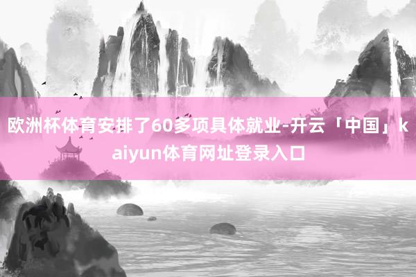 欧洲杯体育安排了60多项具体就业-开云「中国」kaiyun体育网址登录入口