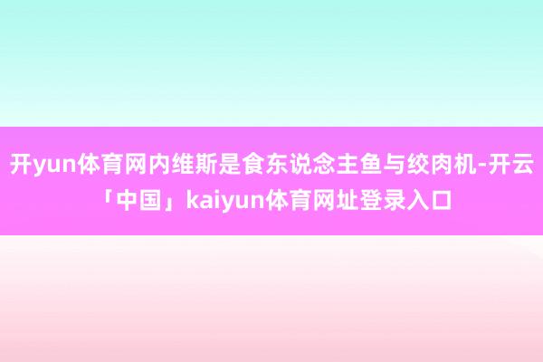 开yun体育网内维斯是食东说念主鱼与绞肉机-开云「中国」kaiyun体育网址登录入口