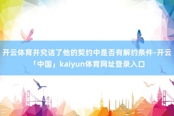 开云体育并究诘了他的契约中是否有解约条件-开云「中国」kaiyun体育网址登录入口