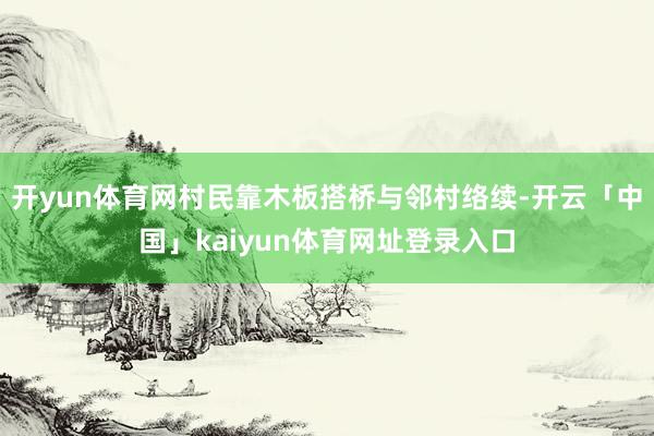 开yun体育网村民靠木板搭桥与邻村络续-开云「中国」kaiyun体育网址登录入口